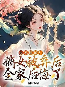 永不原谅!嫡女被弃后全家后悔了